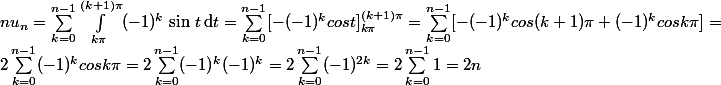 
 \\  nu_n=\sum_{k=0}^{n-1}\int_{k\pi}^{(k+1)\pi}(-1)^k\,\sin\,t\,\text{d}t=\sum_{k=0}^{n-1}[-(-1)^{k}cost]_{k\pi}^{(k+1)\pi}=\sum_{k=0}^{n-1}[-(-1)^{k}cos(k+1)\pi+(-1)^{k}cosk\pi]=\\2\sum_{k=0}^{n-1}(-1)^{k}cosk\pi=2\sum_{k=0}^{n-1}(-1)^{k}(-1)^{k}=2\sum_{k=0}^{n-1}(-1)^{2k}=2\sum_{k=0}^{n-1}1=2n